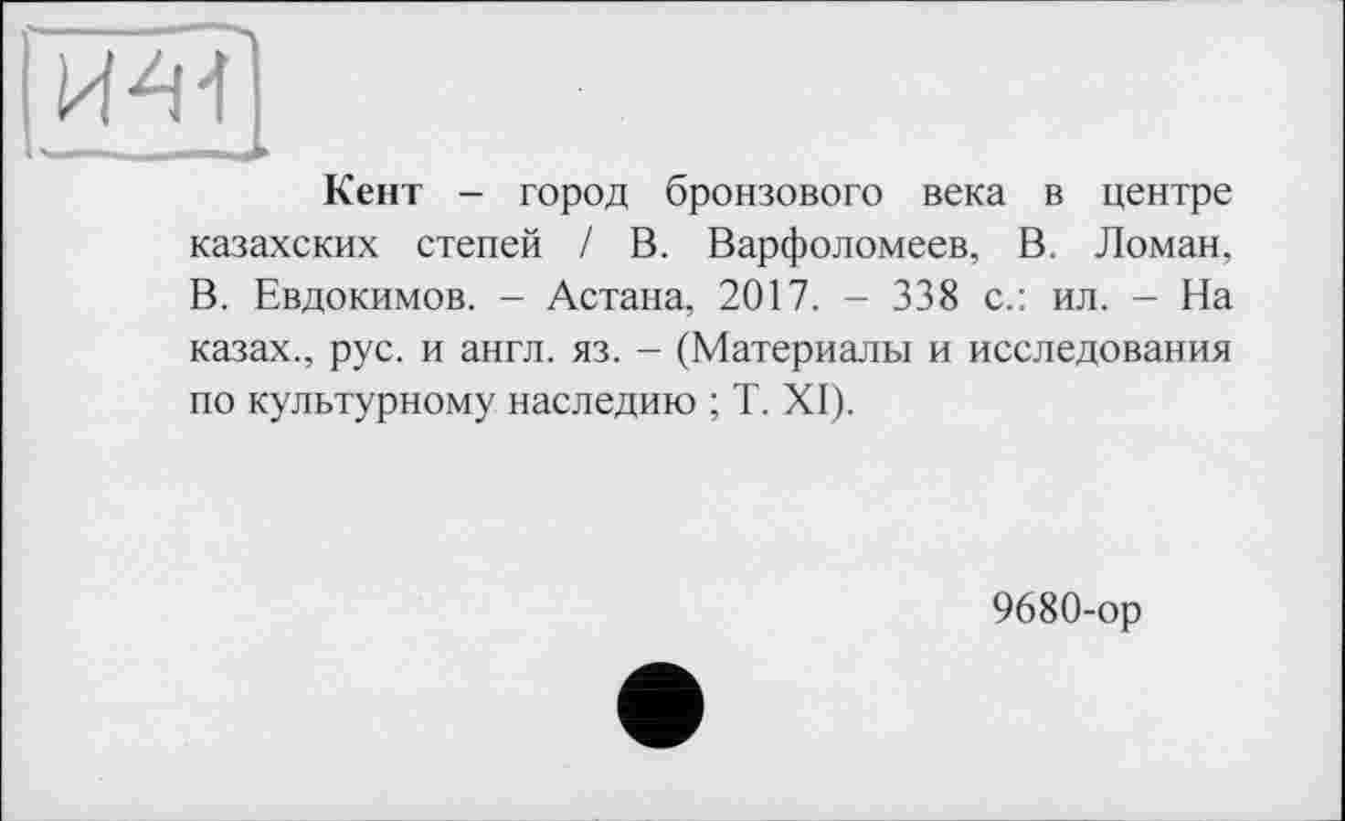 ﻿Кент - город бронзового века в центре казахских степей / В. Варфоломеев, В. Ломан, В. Евдокимов. - Астана, 2017. - 338 с.: ил. - На казах., рус. и англ. яз. - (Материалы и исследования по культурному наследию ; T. XI).
9680-ор